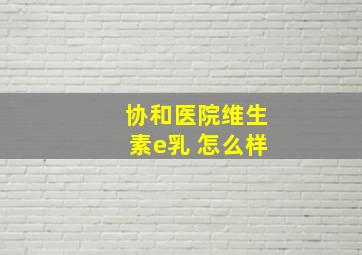 协和医院维生素e乳 怎么样